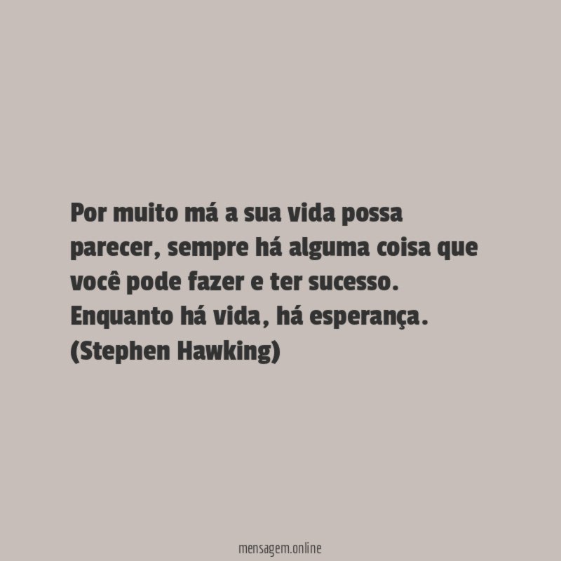 Por muito má a sua vida possa parecer, sempre há alguma coisa que você pode fazer e ter sucesso. Enquanto há vida, há esperança.