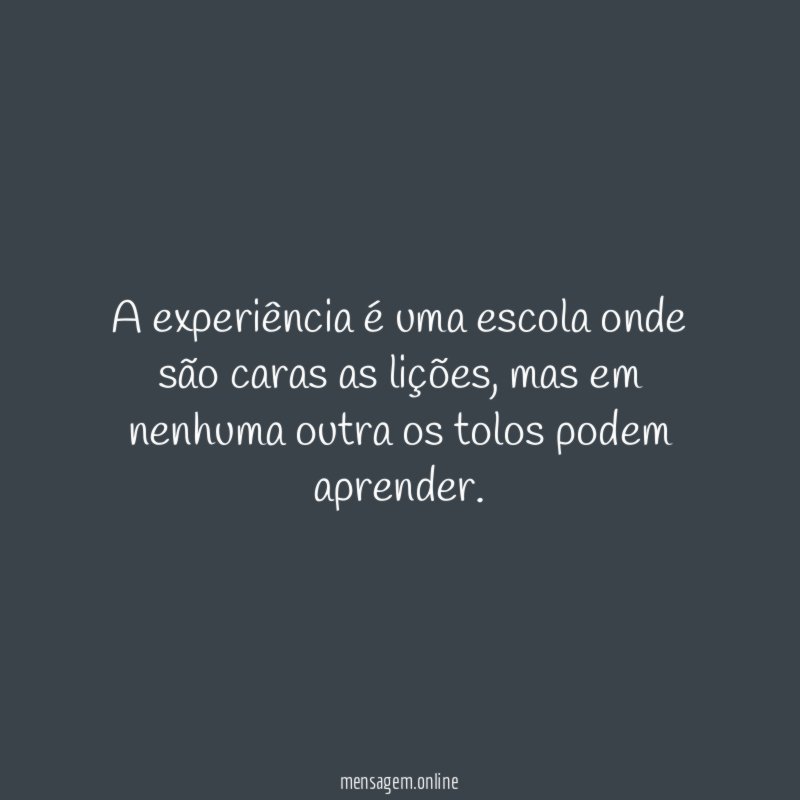 A experiência é uma escola onde são caras as lições
