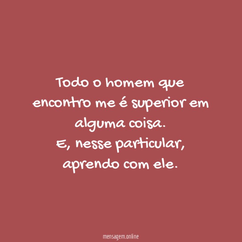 Todo o homem que encontro me é superior em alguma coisa