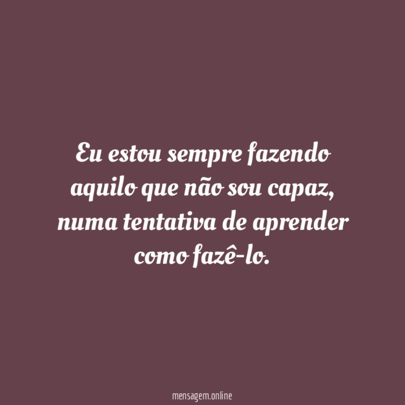 Eu estou sempre fazendo aquilo que não sou capaz