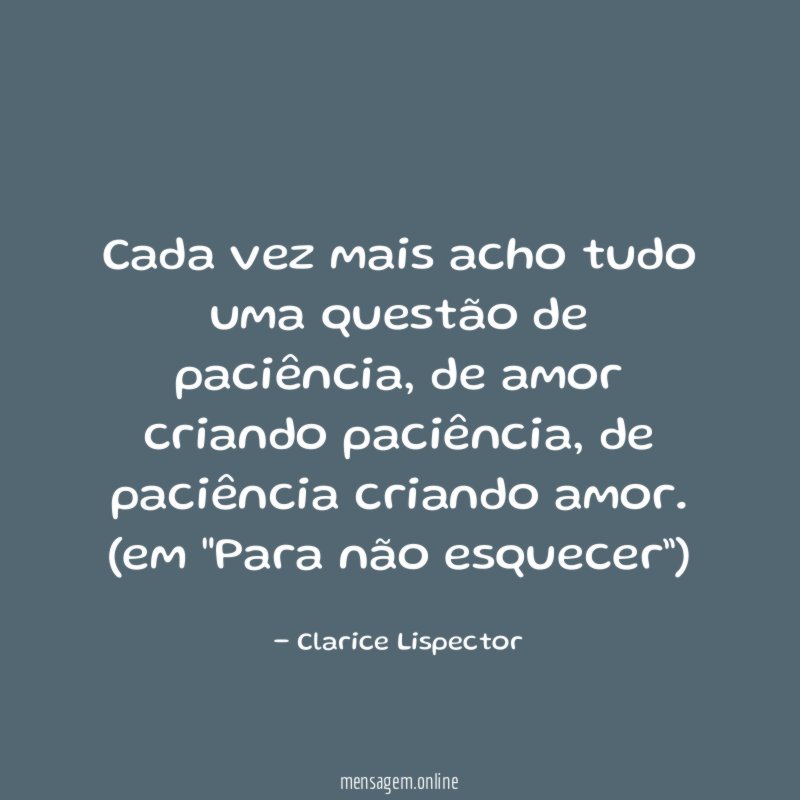 Cada vez mais acho tudo uma questão de paciência, de amor criando paciência, de paciência criando amor.