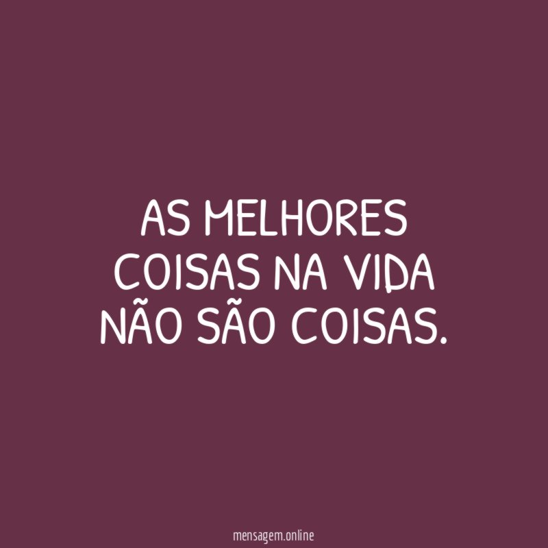 As melhores coisas na vida não são coisas