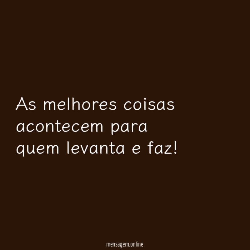 As melhores coisas acontecem para quem levanta e faz