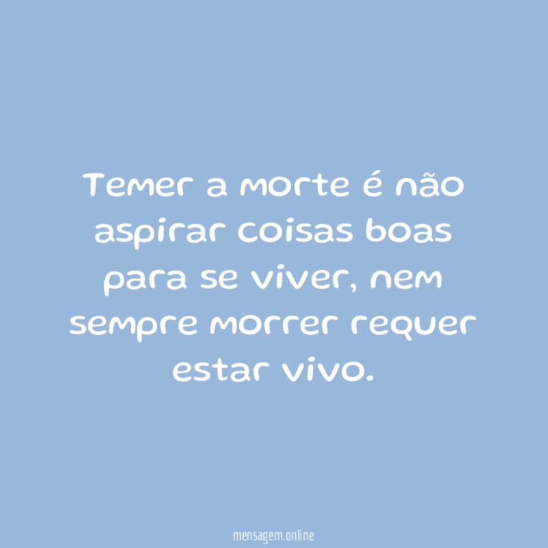 Temer a morte é não aspirar coisas boas para se viver