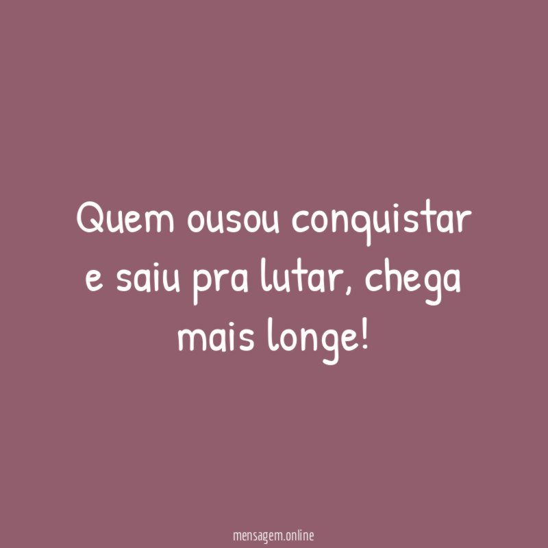Quem ousou conquistar e saiu pra lutar