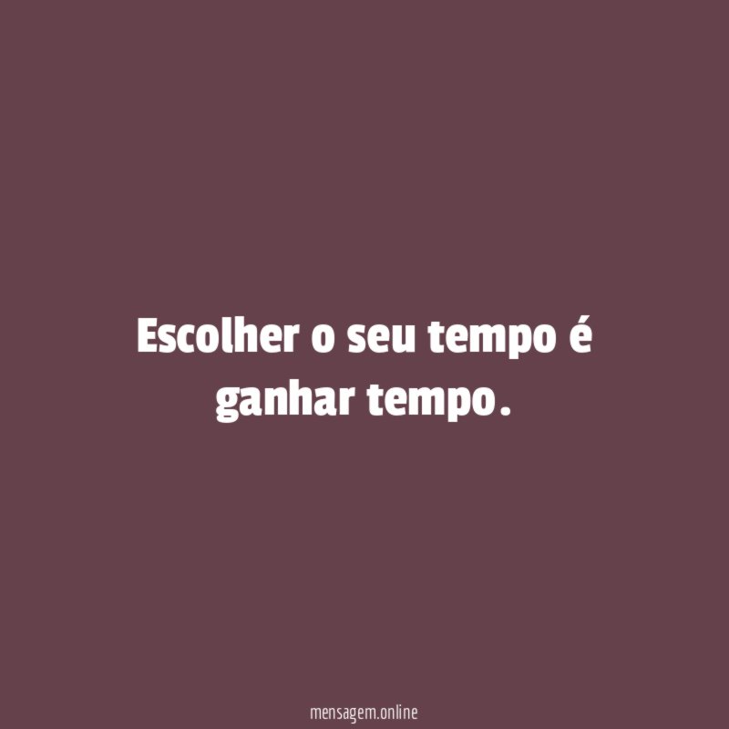 Escolher o seu tempo é ganhar tempo