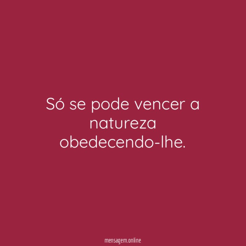Só se pode vencer a natureza obedecendo-lhe