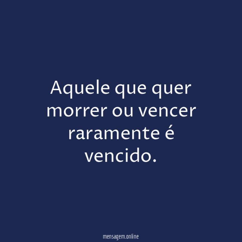 Aquele que quer morrer ou vencer raramente é vencido