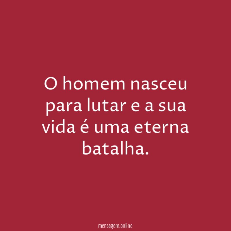 O homem nasceu para lutar e a sua vida é uma eterna batalha