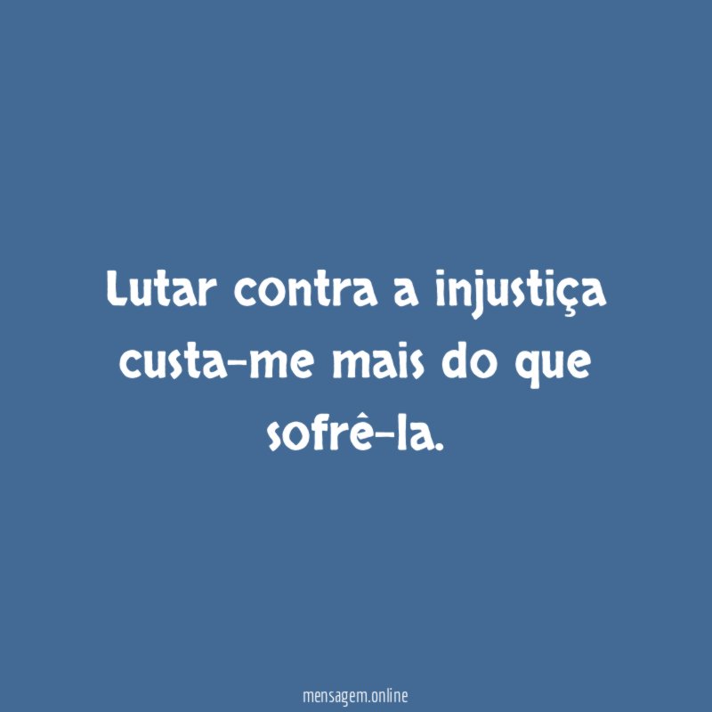 Lutar contra a injustiça custa-me mais do que sofrê-la