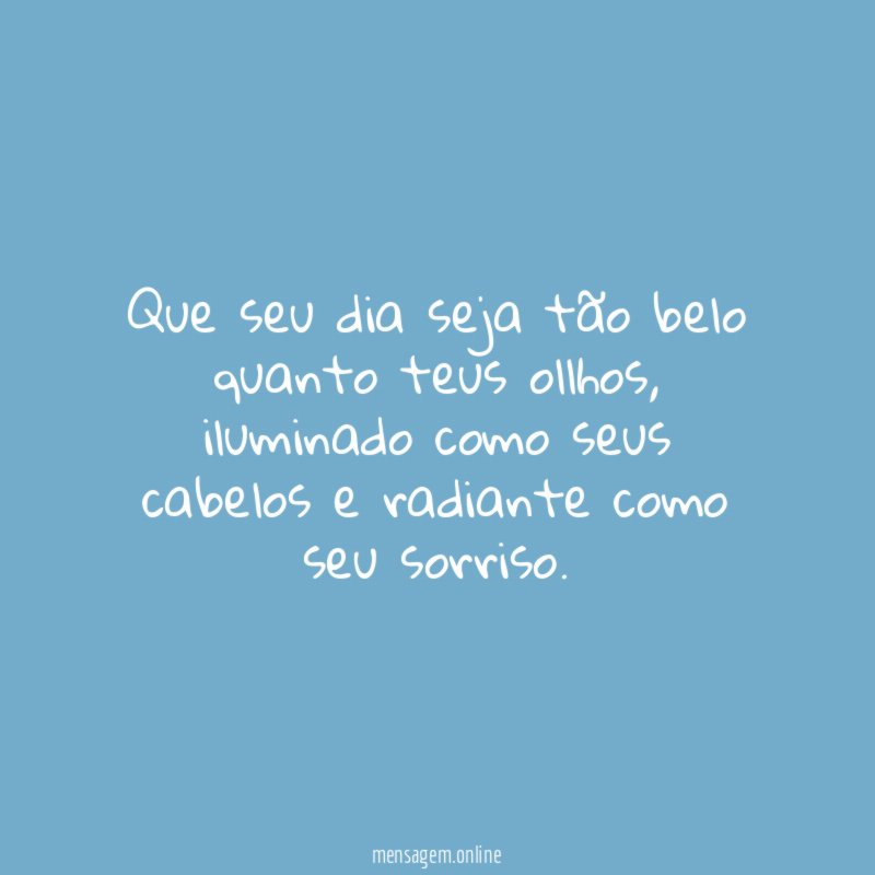 Que seu dia seja tão belo quanto teus ollhos