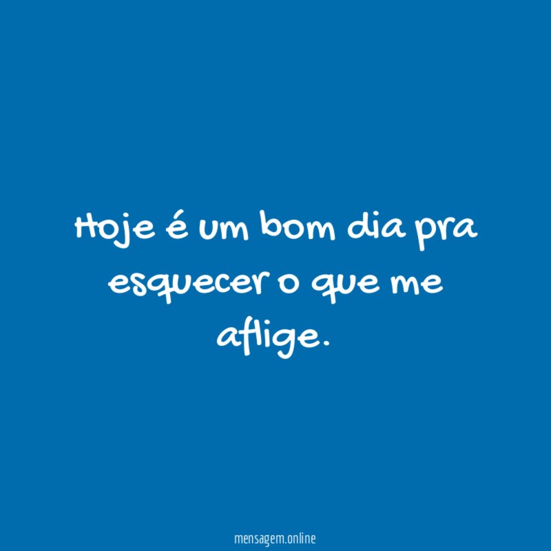 Hoje é um bom dia pra esquecer o que me aflige