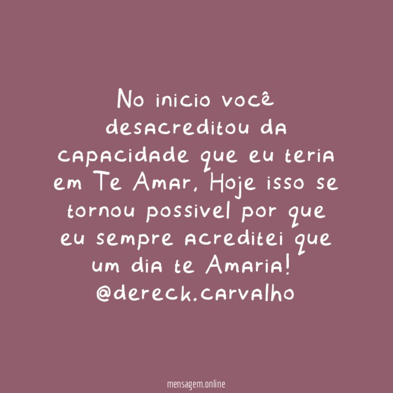 No inicio você desacreditou da capacidade que eu teria em Te Amar, Hoje isso se tornou possivel por que eu sempre acreditei que um dia te Amaria !