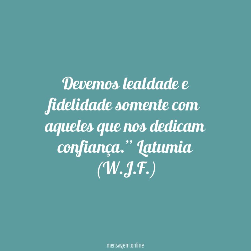 Devemos lealdade e fidelidade somente com aqueles que nos dedicam confiança