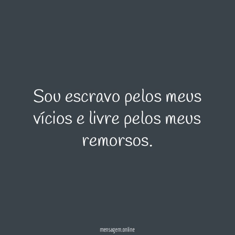 Sou escravo pelos meus vícios e livre pelos meus remorsos