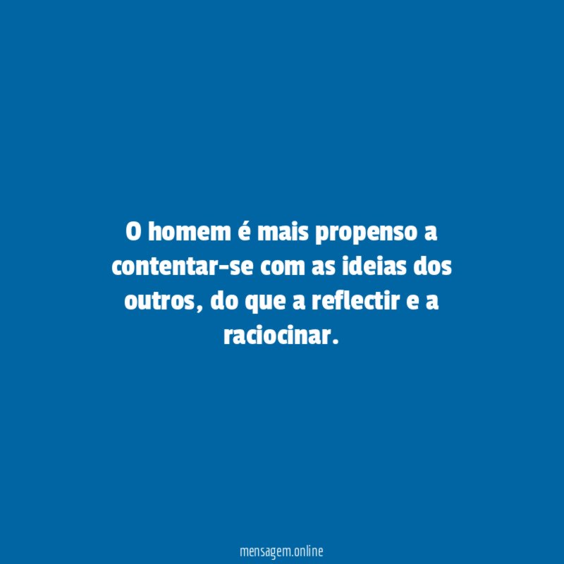 O homem é mais propenso a contentar-se com as ideias dos outros