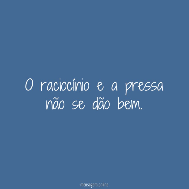 O raciocínio e a pressa não se dão bem