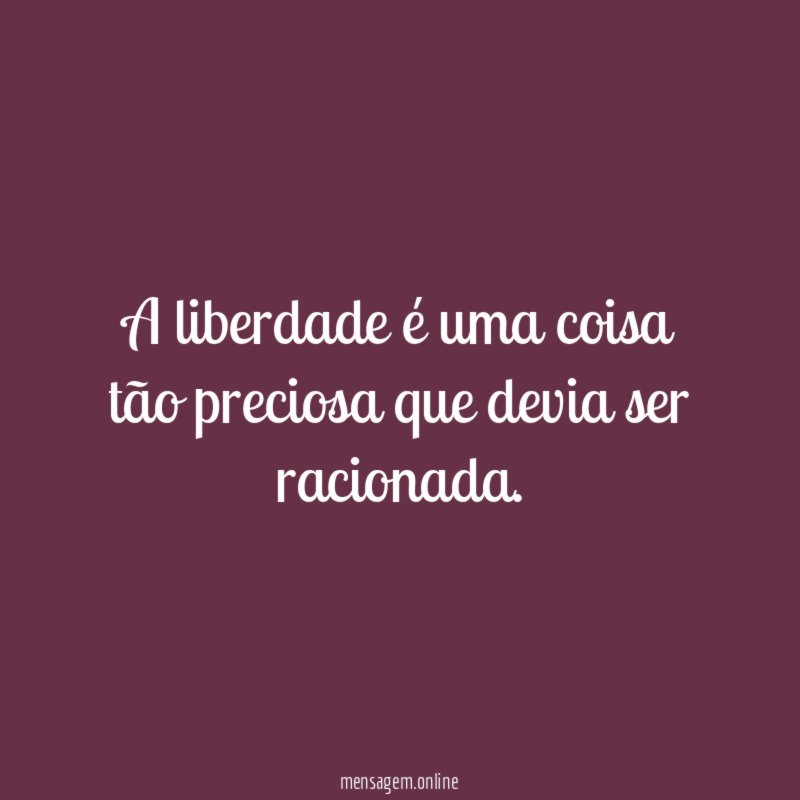 A liberdade é uma coisa tão preciosa que devia ser racionada