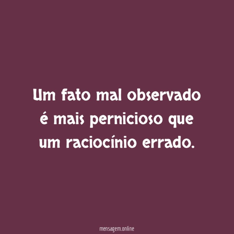 Um fato mal observado é mais pernicioso que um raciocínio errado