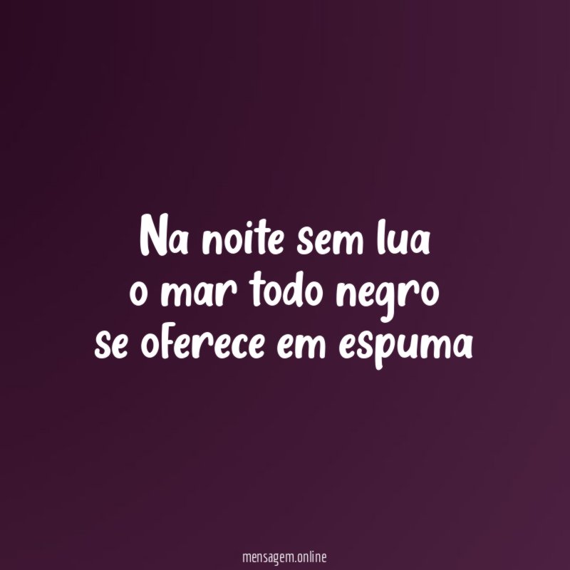 Na noite sem lua o mar todo negro se oferece em espuma