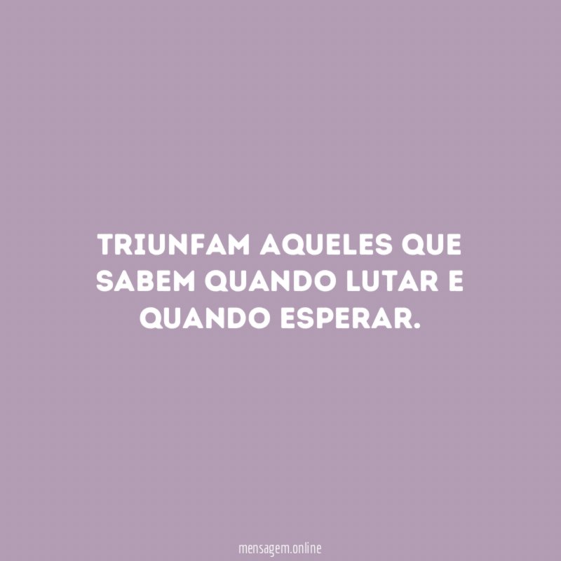 Triunfam aqueles que sabem quando lutar e quando esperar