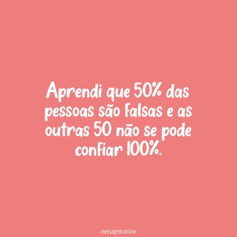 Aprendi que 50% das pessoas são falsas e