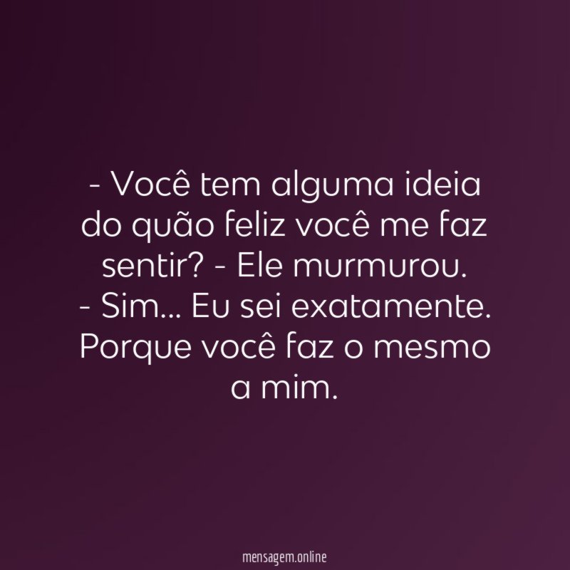 Você tem alguma ideia do quão feliz você me faz sentir