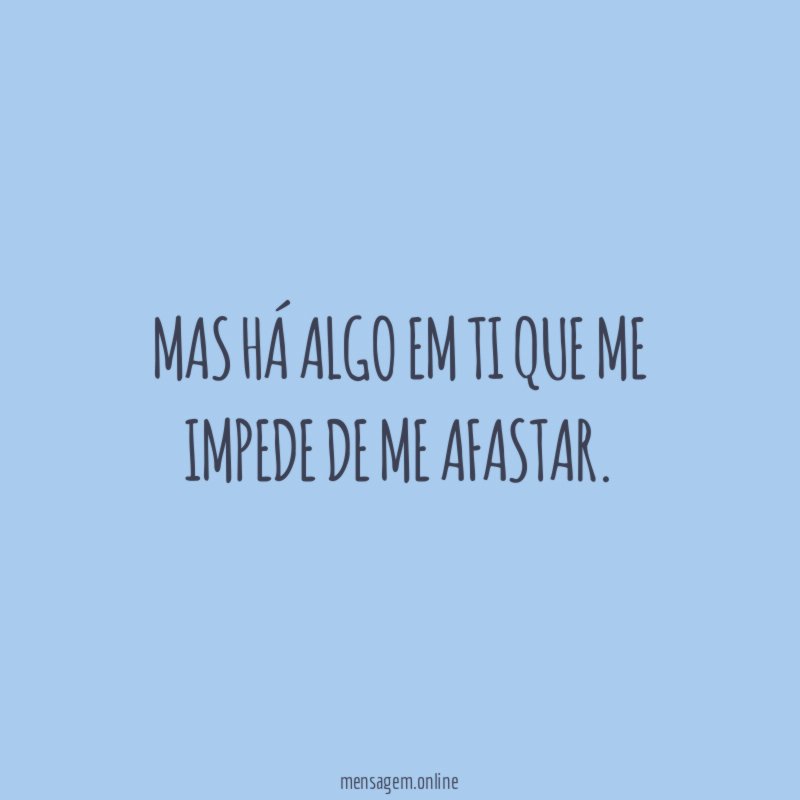 Mas há algo em ti que me impede de me afastar