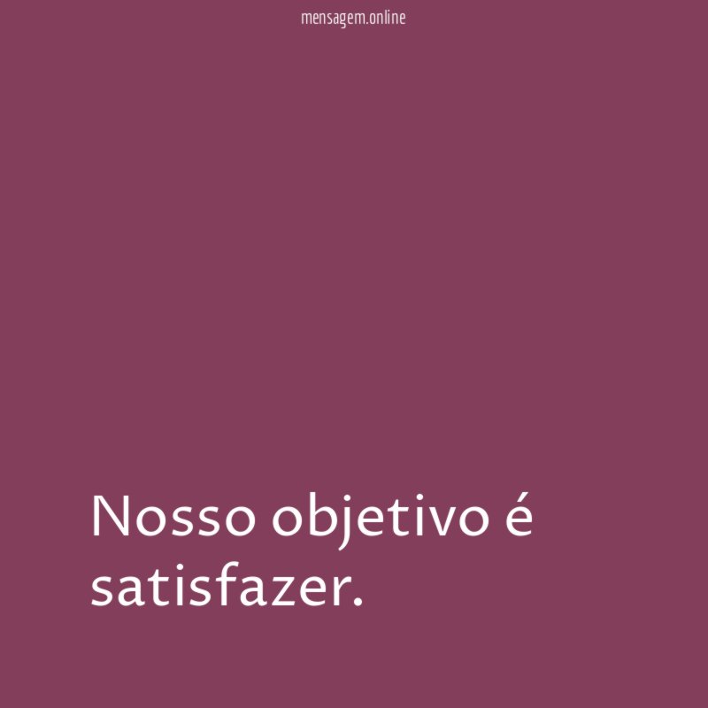 Nosso objetivo é satisfazer