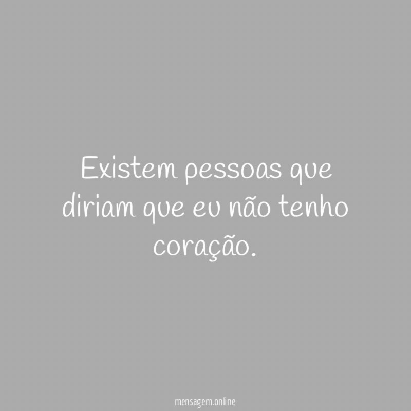 Existem pessoas que diriam que eu não tenho coração