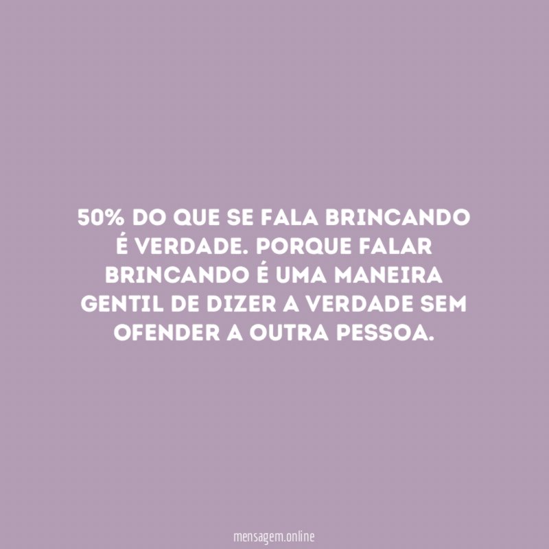 50% do que se fala brincando é verdade