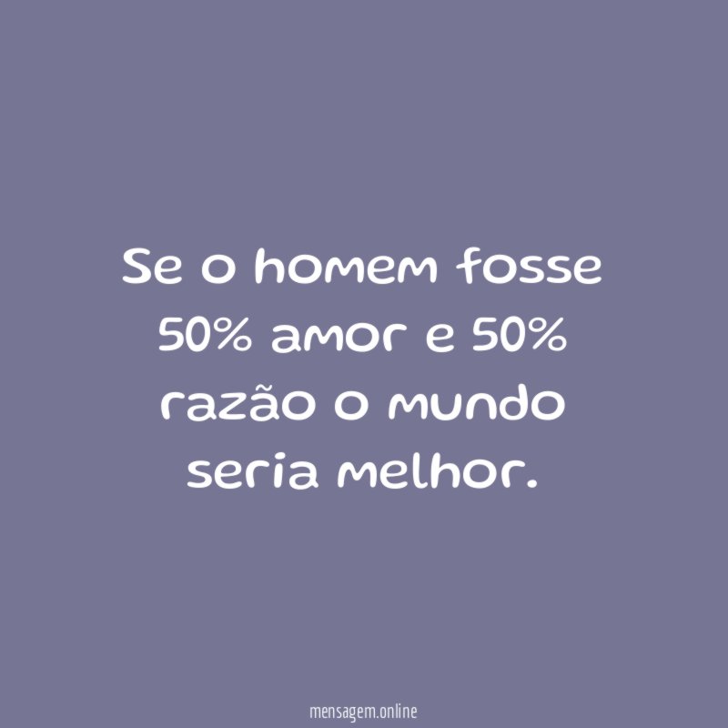 Se o homem fosse 50% amor e 50% razão o mundo seria melhor