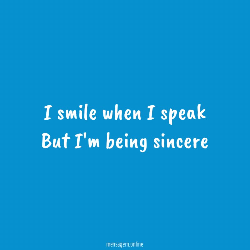 I smile when I speak But I'm being sincere