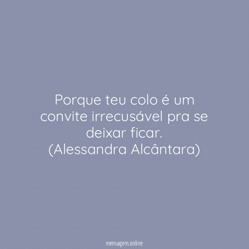 Porque teu colo é um convite irrecusável pra se deixar ficar.