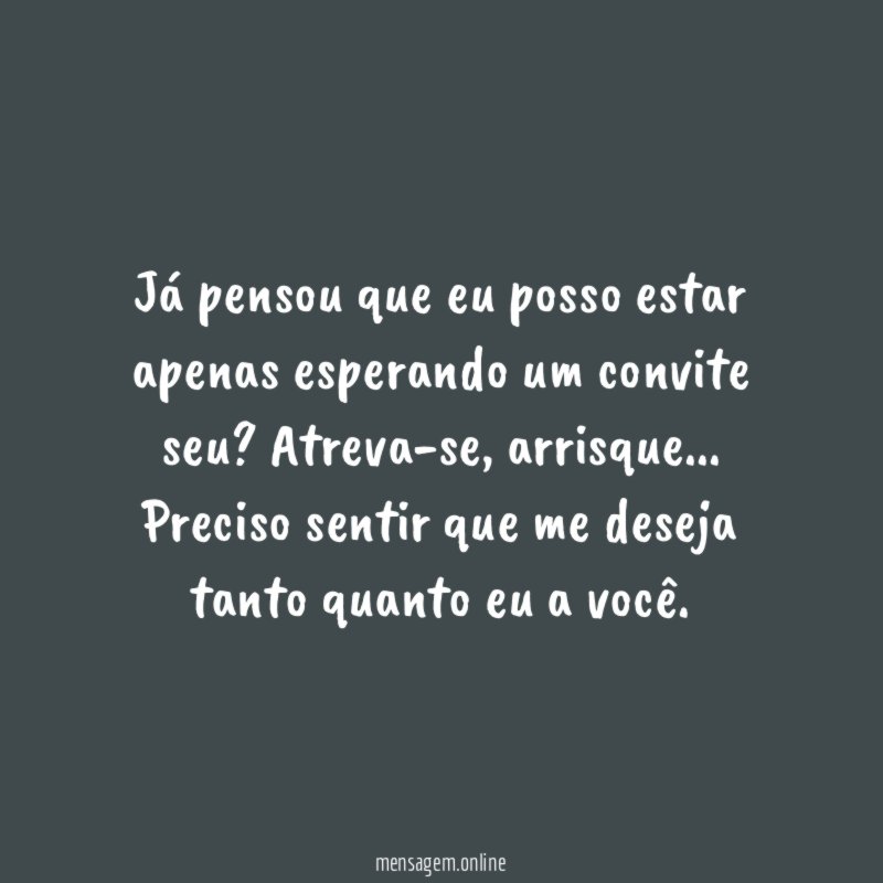 Já pensou que eu posso estar apenas esperando um convite seu