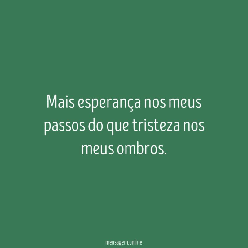 Mais esperança nos meus passos do que tristeza nos meus ombros