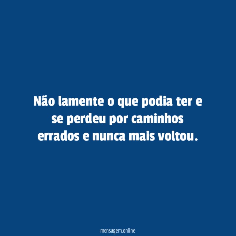 Não lamente o que podia ter e se