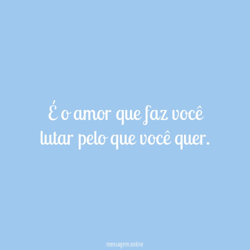 É o amor que faz você lutar pelo que você quer