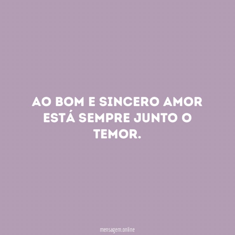 Ao bom e sincero amor está sempre junto o temor