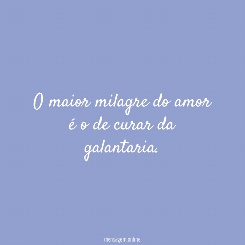 O maior milagre do amor é o de curar da galantaria