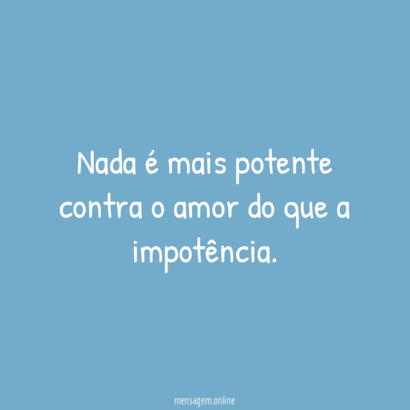 Nada é mais potente contra o amor do que a impotência