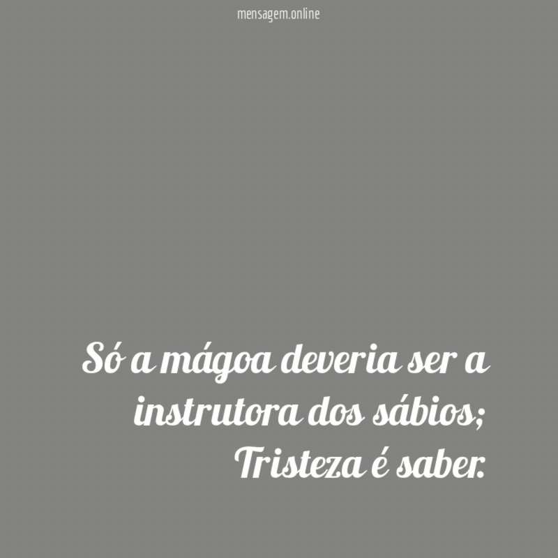 Só a mágoa deveria ser a instrutora dos sábios