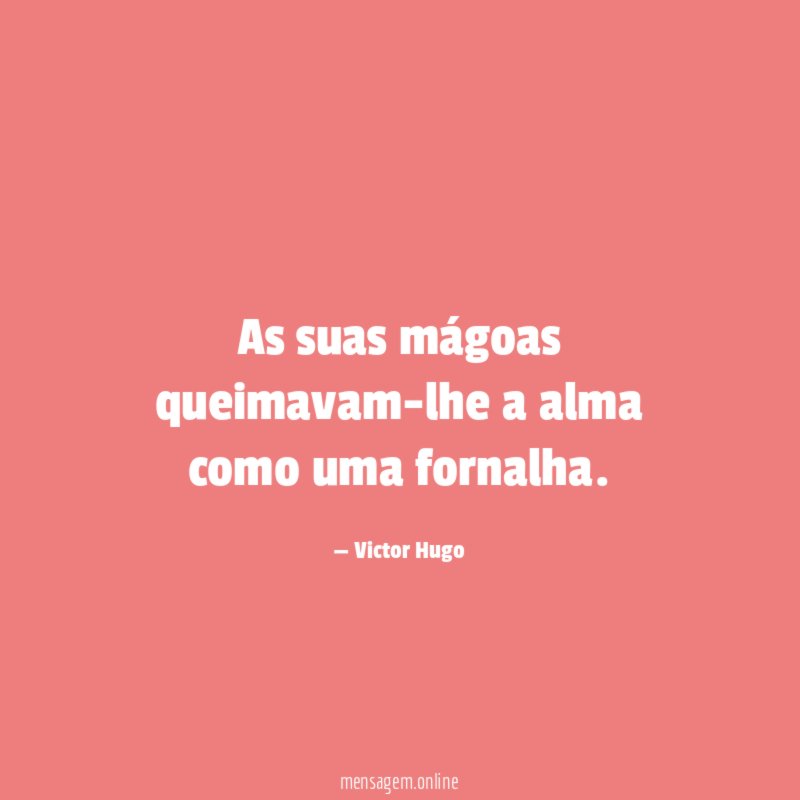 As suas mágoas queimavam-lhe a alma como uma fornalha