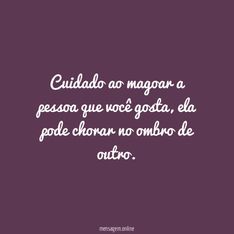 Cuidado ao magoar a pessoa que você gosta