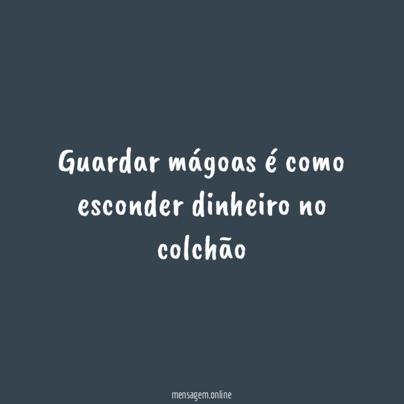Guardar mágoas é como esconder dinheiro no colchão
