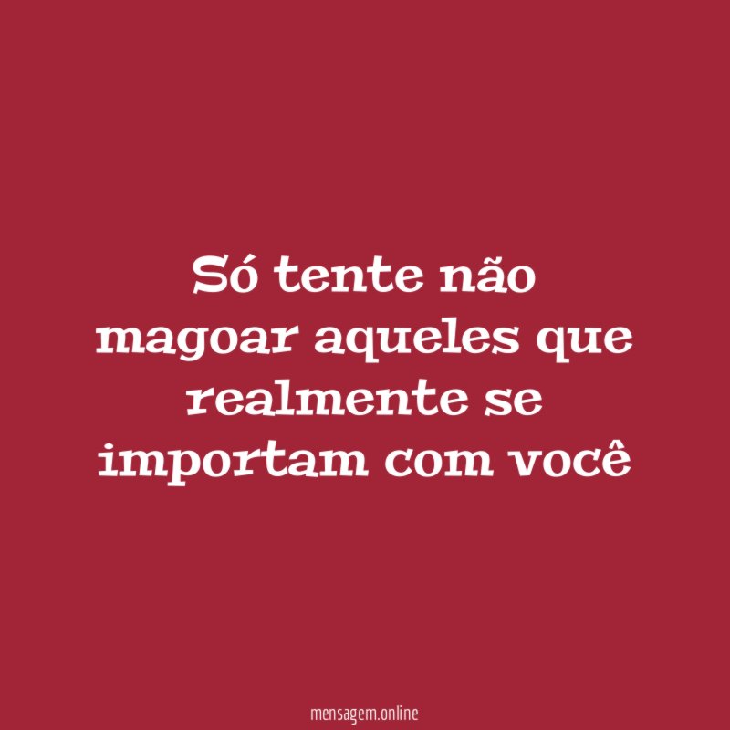 Só tente não magoar aqueles que realmente se importam com você