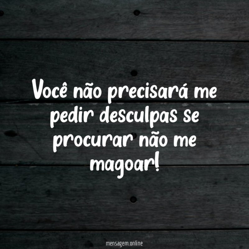 Você não precisará me pedir desculpas se procurar