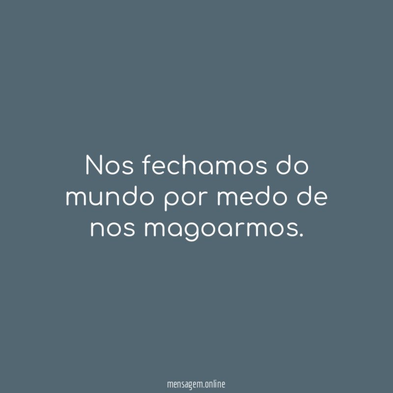 Nos fechamos do mundo por medo de nos magoarmos
