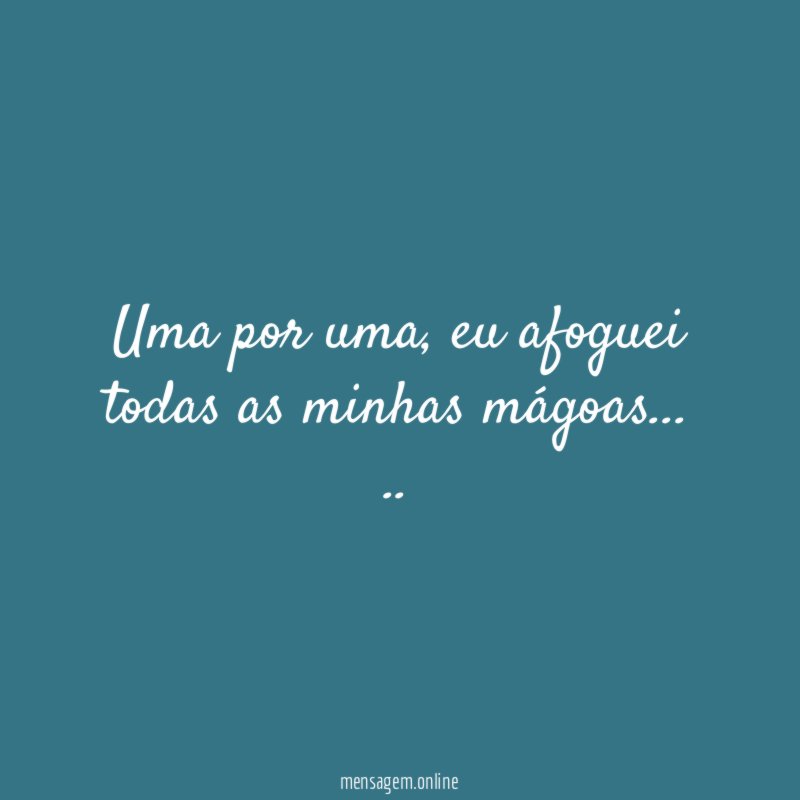 Uma por uma, eu afoguei todas as minhas mágoas…