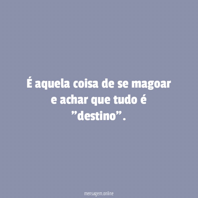 É aquela coisa de se magoar e achar que tudo é ”destino”
